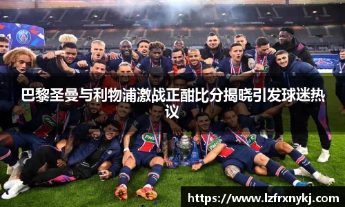 巴黎圣曼与利物浦激战正酣比分揭晓引发球迷热议