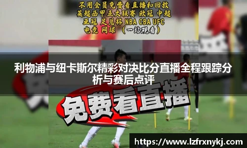 利物浦与纽卡斯尔精彩对决比分直播全程跟踪分析与赛后点评