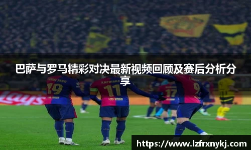 巴萨与罗马精彩对决最新视频回顾及赛后分析分享