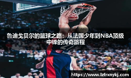 鲁迪戈贝尔的篮球之路：从法国少年到NBA顶级中锋的传奇旅程