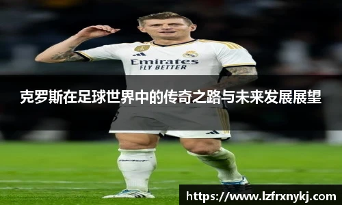 克罗斯在足球世界中的传奇之路与未来发展展望