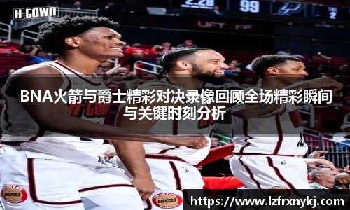 BNA火箭与爵士精彩对决录像回顾全场精彩瞬间与关键时刻分析